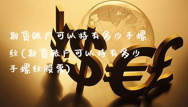 期货账户可以持有多少手螺纹(期货账户可以持有多少手螺纹股票)