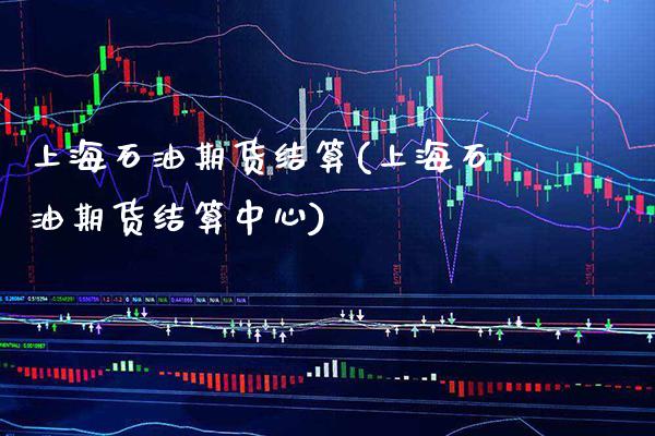 上海石油期货结算(上海石油期货结算中心)_https://www.boyangwujin.com_道指期货_第1张