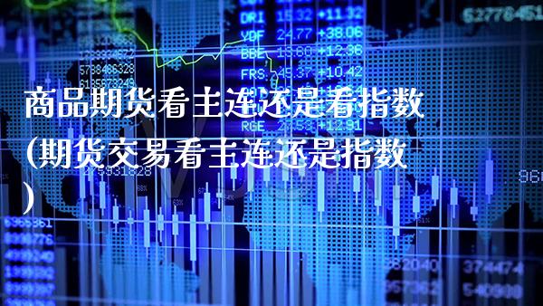 商品期货看主连还是看指数(期货交易看主连还是指数)