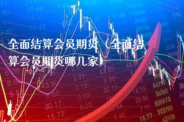 全面结算会员期货（全面结算会员期货哪几家）_https://www.boyangwujin.com_期货直播间_第1张