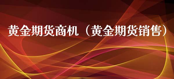 黄金期货商机（黄金期货销售）_https://www.boyangwujin.com_纳指期货_第1张