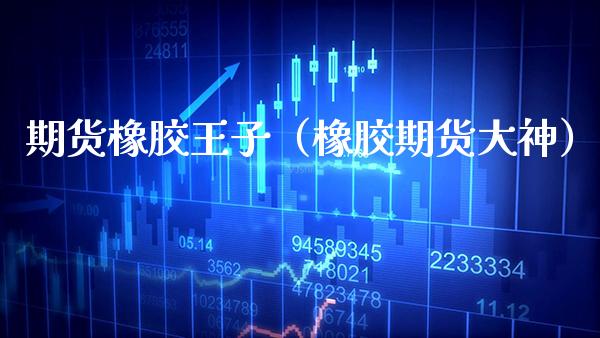 期货橡胶王子（橡胶期货大神）_https://www.boyangwujin.com_恒生指数_第1张