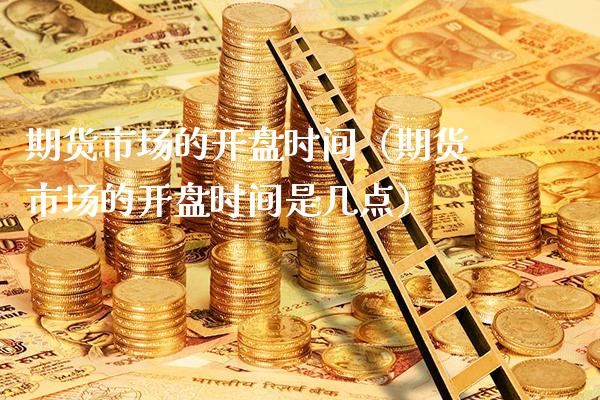 期货市场的开盘时间（期货市场的开盘时间是几点）_https://www.boyangwujin.com_期货直播间_第1张