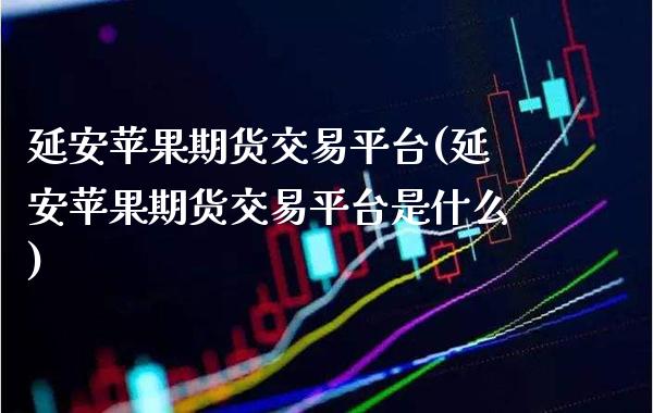 延安苹果期货交易平台(延安苹果期货交易平台是什么)_https://www.boyangwujin.com_期货直播间_第1张