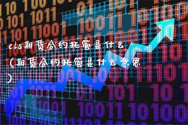 cls期货合约托管是什么(期货合约托管是什么意思)_https://www.boyangwujin.com_白银期货_第1张