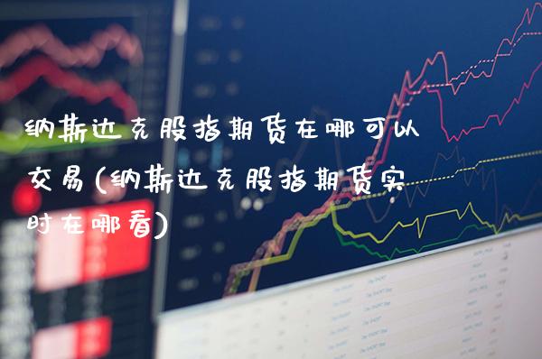 纳斯达克股指期货在哪可以交易(纳斯达克股指期货实时在哪看)_https://www.boyangwujin.com_期货直播间_第1张