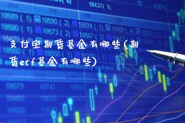支付宝期货基金有哪些(期货etf基金有哪些)_https://www.boyangwujin.com_黄金期货_第1张