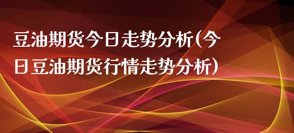 豆油期货今日走势分析(今日豆油期货行情走势分析)_https://www.boyangwujin.com_期货直播间_第1张