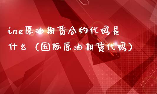 ine原油期货合约代码是什么（国际原油期货代码）