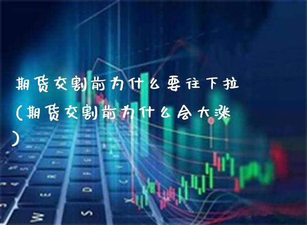 期货交割前为什么要往下拉(期货交割前为什么会大涨)
