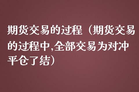 期货交易的过程（期货交易的过程中,全部交易为对冲平仓了结）_https://www.boyangwujin.com_期货直播间_第1张