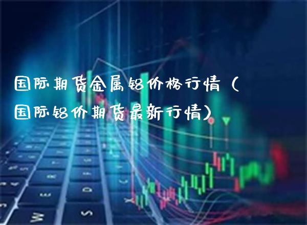 国际期货金属铝价格行情（国际铝价期货最新行情）_https://www.boyangwujin.com_期货直播间_第1张