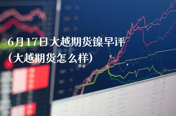 6月17日大越期货镍早评(大越期货怎么样)