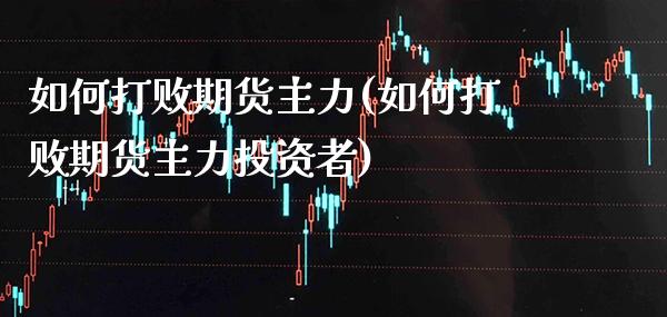 如何打败期货主力(如何打败期货主力投资者)_https://www.boyangwujin.com_期货直播间_第1张