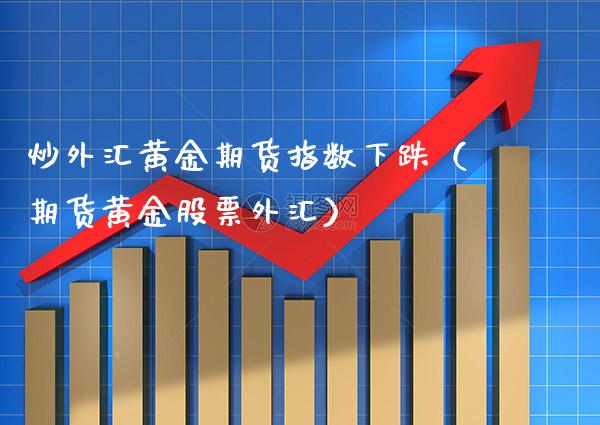 炒外汇黄金期货指数下跌（期货黄金股票外汇）_https://www.boyangwujin.com_期货直播间_第1张