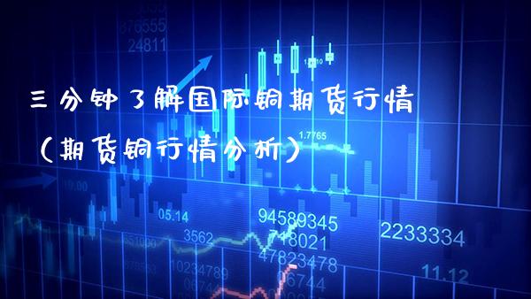 三分钟了解国际铜期货行情（期货铜行情分析）