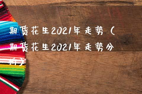 期货花生2021年走势（期货花生2021年走势分析）_https://www.boyangwujin.com_道指期货_第1张