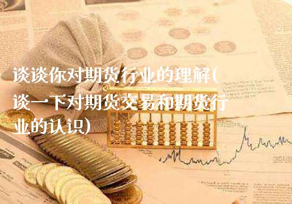 谈谈你对期货行业的理解(谈一下对期货交易和期货行业的认识)