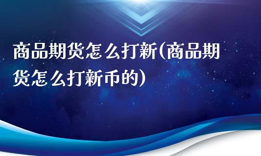 商品期货怎么打新(商品期货怎么打新币的)