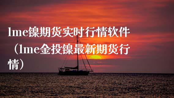 lme镍期货实时行情软件（lme金投镍最新期货行情）_https://www.boyangwujin.com_期货直播间_第1张