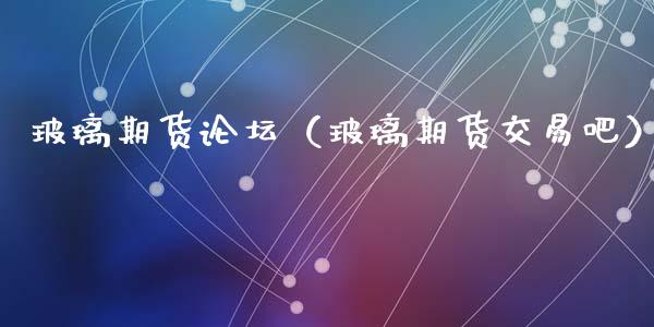 玻璃期货论坛（玻璃期货交易吧）_https://www.boyangwujin.com_黄金期货_第1张