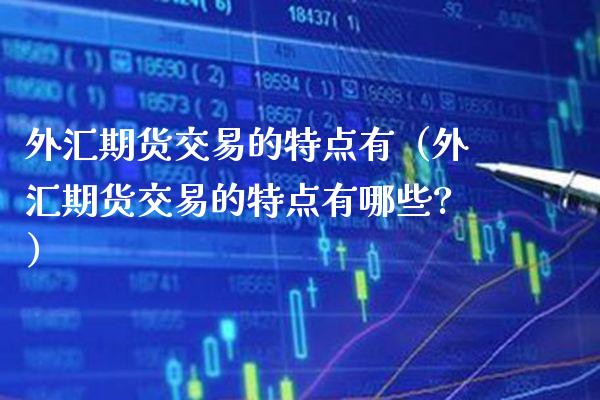 外汇期货交易的特点有（外汇期货交易的特点有哪些?）_https://www.boyangwujin.com_道指期货_第1张