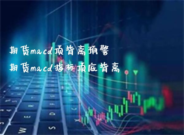 期货macd顶背离预警 期货macd指标顶底背离_https://www.boyangwujin.com_期货直播间_第1张