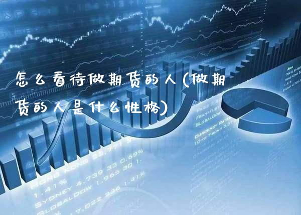 怎么看待做期货的人(做期货的人是什么性格)_https://www.boyangwujin.com_期货直播间_第1张