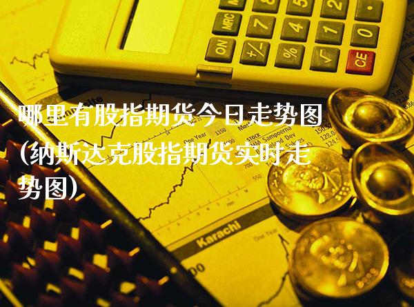 哪里有股指期货今日走势图(纳斯达克股指期货实时走势图)