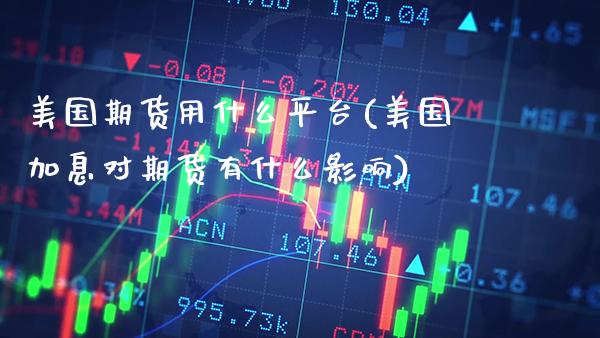 美国期货用什么平台(美国加息对期货有什么影响)_https://www.boyangwujin.com_黄金期货_第1张