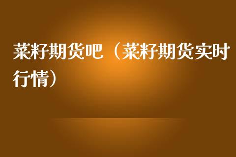 菜籽期货吧（菜籽期货实时行情）