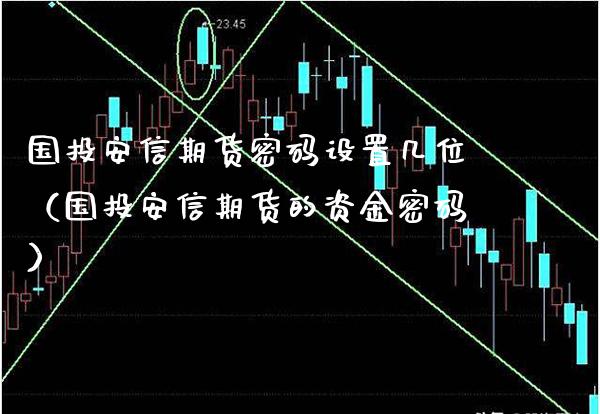国投安信期货密码设置几位（国投安信期货的资金密码）_https://www.boyangwujin.com_期货直播间_第1张