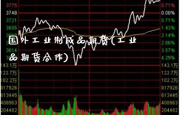 国外工业制成品期货(工业品期货合作)