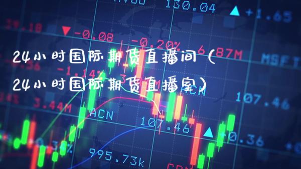 24小时国际期货直播间（24小时国际期货直播室）_https://www.boyangwujin.com_期货直播间_第1张