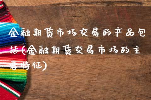 金融期货市场交易的产品包括(金融期货交易市场的主要特征)