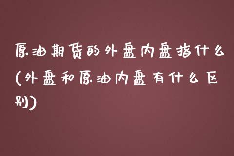 原油期货的外盘内盘指什么(外盘和原油内盘有什么区别)_https://www.boyangwujin.com_黄金期货_第1张