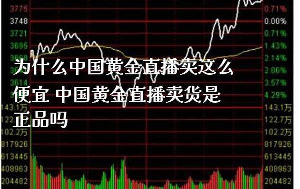 为什么中国黄金直播卖这么便宜 中国黄金直播卖货是正品吗