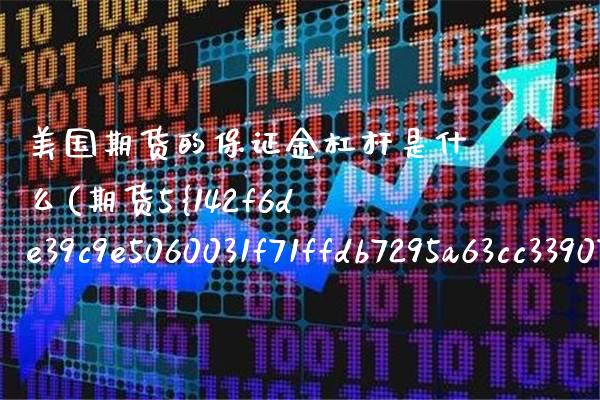 美国期货的保证金杠杆是什么(期货5%保证金是多大杠杆)_https://www.boyangwujin.com_期货直播间_第1张
