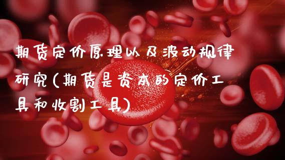 期货定价原理以及波动规律研究(期货是资本的定价工具和收割工具)