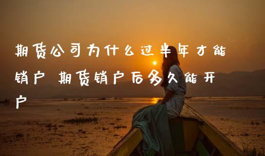 期货公司为什么过半年才能销户 期货销户后多久能开户