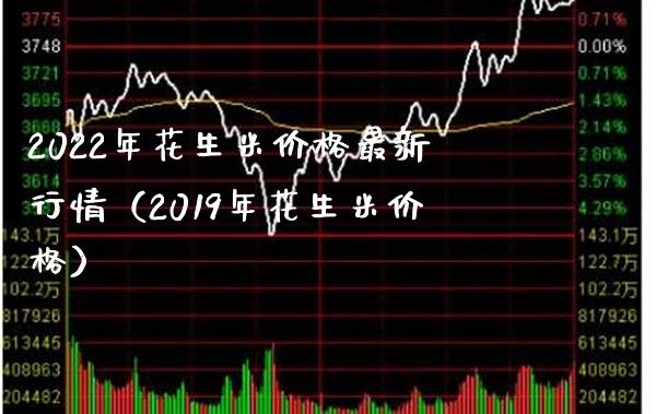 2022年花生米价格最新行情（2019年花生米价格）