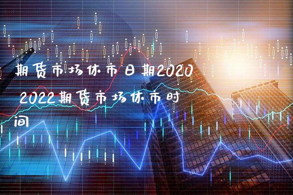 期货市场休市日期2020 2022期货市场休市时间_https://www.boyangwujin.com_期货直播间_第1张