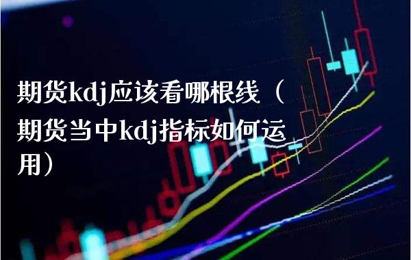 期货kdj应该看哪根线（期货当中kdj指标如何运用）