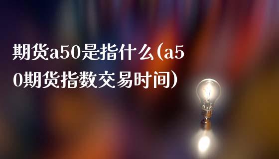 期货a50是指什么(a50期货指数交易时间)_https://www.boyangwujin.com_恒生指数_第1张