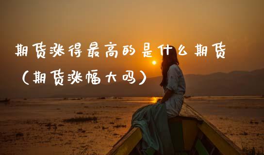 期货涨得最高的是什么期货（期货涨幅大吗）