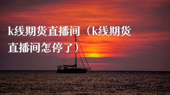 k线期货直播间（k线期货直播间怎停了）