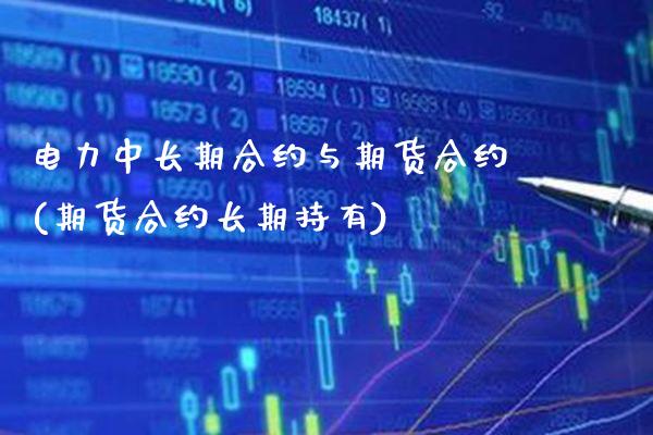 电力中长期合约与期货合约(期货合约长期持有)_https://www.boyangwujin.com_期货直播间_第1张