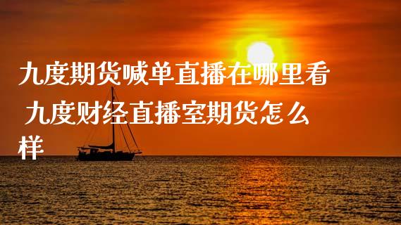 九度期货喊单直播在哪里看 九度财经直播室期货怎么样_https://www.boyangwujin.com_期货直播间_第1张