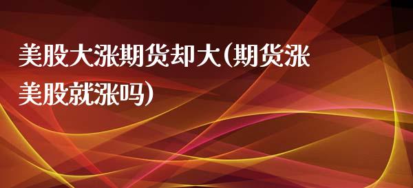 美股大涨期货却大(期货涨美股就涨吗)_https://www.boyangwujin.com_期货科普_第1张