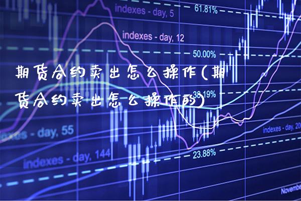 期货合约卖出怎么操作(期货合约卖出怎么操作的)
